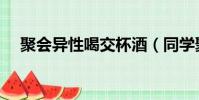 聚會異性喝交杯酒(同學聚會被老公殺)