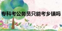 專科考公務員只能考鄉鎮嗎(專科考公務員)