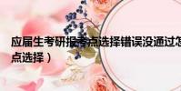 應屆生考研報考點選擇錯誤沒通過怎么辦(應屆生考研報考點選擇)