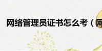 網絡管理員證書怎么考(網絡管理員證書)