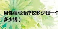 男性強弓治療儀多少錢一個(男性強弓冶療儀多少錢)
