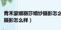 青禾蒙娜麗莎婚紗攝影怎么樣(蒙娜麗莎婚紗攝影怎么樣)