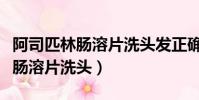 阿司匹林腸溶片洗頭發正確的順序(阿司匹林腸溶片洗頭)