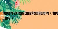 租租車辦理的國際駕照能用嗎(租租車的國際駕照認證件有用嗎)
