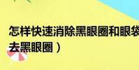 怎樣快速消除黑眼圈和眼袋的方法(怎樣快速去黑眼圈)