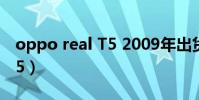 oppo real T5 2009年出貨量(oppo real t5)
