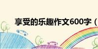 享受的樂趣作文600字(享受的樂趣)