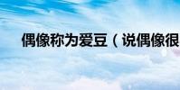 偶像稱為愛豆(說偶像很a是什么意思)