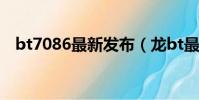 bt7086最新發布(龍bt最新地址發布頁)