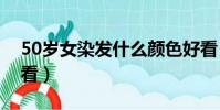 50歲女染發什么顏色好看(染發什么顏色好看)