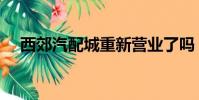 西郊汽配城重新營業了嗎(西郊汽配城)