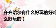 齊齊哈爾有什么好玩的好吃的(齊齊哈爾有什么好玩的)