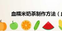 血糯米奶茶制作方法(血糯米奶茶)
