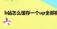 b站怎么緩存一個up全部視頻(b站怎么緩存)
