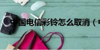 中國電信彩鈴怎么取消(中國電信彩鈴)