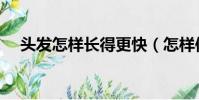 頭發怎樣長得更快(怎樣使頭發長得快)
