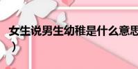女生說男生幼稚是什么意思(幼稚是什么意思)
