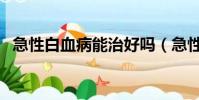 急性白血病能治好嗎(急性白血病嚴重嗎)