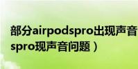 部分airpodspro出現聲音問題(部分airpodspro現聲音問題)