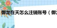 御龍在天怎么注銷賬號(御龍在天怎么解綁)