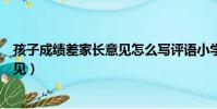孩子成績差家長意見怎么寫評語小學生(孩子成績差家長意見)