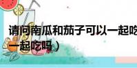 請問南瓜和茄子可以一起吃嗎(南瓜和茄子能一起吃嗎)