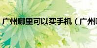 廣州哪里可以買手機(廣州哪里買水貨手機)