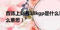 首飾上刻有18kgp是什么意思(18kgp是什么意思)