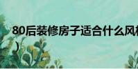 80后裝修房子適合什么風格(80后裝修風格)