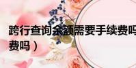 跨行查詢余額需要手續費嗎(跨行查詢要手續費嗎)