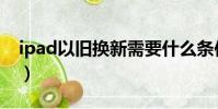 ipad以舊換新需要什么條件(ipad以舊換新)