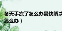 冬天手凍了怎么辦最快解決方法(冬天手凍了怎么辦)