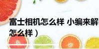 富士相機怎么樣 小編來解答(富士數碼相機怎么樣)