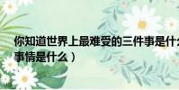 你知道世界上最難受的三件事是什么嗎?(世界上最難過的事情是什么)
