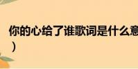 你的心給了誰歌詞是什么意思(你的心給了她)