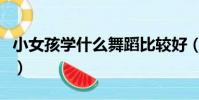 小女孩學什么舞蹈比較好(學什么舞蹈比較好)