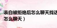 表白被拒絕后怎么聊天找話題(表白被拒絕后怎么聊天)