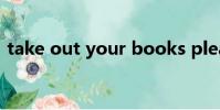take out your books please(take out)