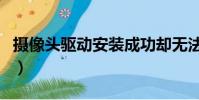 攝像頭驅動安裝成功卻無法使用(攝像頭驅動)