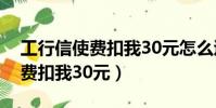 工行信使費扣我30元怎么退回來(工行信使費扣我30元)