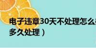 電子違章30天不處理怎么辦(電子違章最遲多久處理)