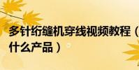 多針絎縫機穿線視頻教程(多針絎縫機可以做什么產品)