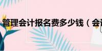 管理會計報名費多少錢(會計報名費多少錢)