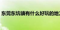 東莞東坑鎮有什么好玩的地方(東莞東坑鎮)