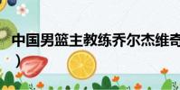 中國男籃主教練喬爾杰維奇(中國男籃主教練)