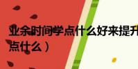 業余時間學點什么好來提升自己(業余時間學點什么)