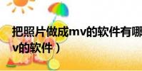 把照片做成mv的軟件有哪些(把照片做成mv的軟件)