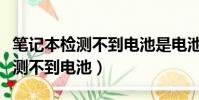 筆記本檢測不到電池是電池壞了嗎(筆記本檢測不到電池)