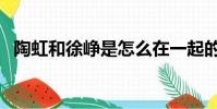 陶虹和徐崢是怎么在一起的(陶虹和徐崢)