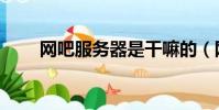 網吧服務器是干嘛的(網吧服務器)
